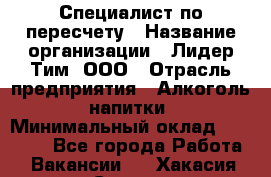 Специалист по пересчету › Название организации ­ Лидер Тим, ООО › Отрасль предприятия ­ Алкоголь, напитки › Минимальный оклад ­ 35 000 - Все города Работа » Вакансии   . Хакасия респ.,Саяногорск г.